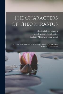 The Characters of Theophrastus; a Translation, With Introduction by Charles E. Bennett and William A. Hammond - William Alexander Hammond,Charles Edwin Bennett,Theophrastus Theophrastus - cover