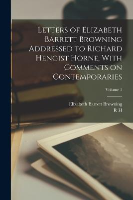 Letters of Elizabeth Barrett Browning Addressed to Richard Hengist Horne, With Comments on Contemporaries; Volume 1 - Elizabeth Barrett Browning,R H 1802-1884 Horne - cover