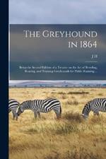 The Greyhound in 1864: Being the Second Edition of a Treatise on the art of Breeding, Rearing, and Training Greyhounds for Public Running ...