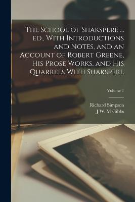 The School of Shakspere ... ed., With Introductions and Notes, and an Account of Robert Greene, his Prose Works, and his Quarrels With Shakspere; Volume 1 - Richard Simpson,J W M Gibbs - cover