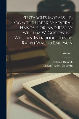 Plutarch's Morals. Tr. From the Greek by Several Hands. Cor. and rev. by William W. Goodwin ... With an Introduction by Ralph Waldo Emerson; Volume 1 - William Watson Goodwin,Plutarch Plutarch - cover