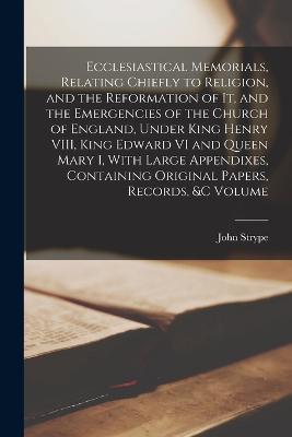 Ecclesiastical Memorials, Relating Chiefly to Religion, and the Reformation of it, and the Emergencies of the Church of England, Under King Henry VIII, King Edward VI and Queen Mary I, With Large Appendixes, Containing Original Papers, Records, &c Volume - John Strype - cover