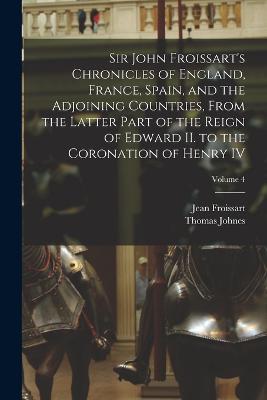 Sir John Froissart's Chronicles of England, France, Spain, and the Adjoining Countries, From the Latter Part of the Reign of Edward II. to the Coronation of Henry IV; Volume 4 - Thomas Johnes,Jean Froissart - cover