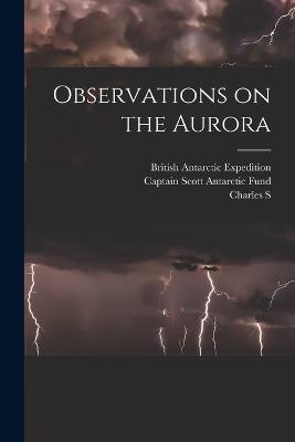 Observations on the Aurora - British Antarctic Expedition,Charles S 1887-1975 Wright,Captain Scott Antarctic Fund - cover