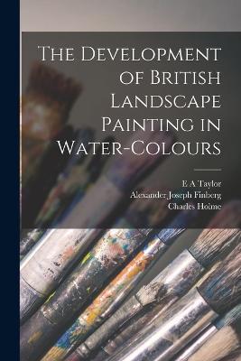 The Development of British Landscape Painting in Water-colours - Charles Holme,Alexander Joseph Finberg,E A Taylor - cover