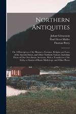 Northern Antiquities: Or, A Description of the Manners, Customs, Religion and Laws of the Ancient Danes, and Other Northern Nations; Including Those of our own Saxon Ancestors. With a Translation of the Edda, or System of Runic Mythology, and Other Pieces