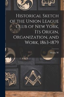 Historical Sketch of the Union League Club of New York, its Origin, Organization, and Work, 1863-1879 - Henry W 1814-1882 Bellows - cover