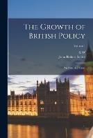 The Growth of British Policy: An Historical Essay; Volume 1 - John Robert Seeley,G W 1848-1922 Prothero - cover