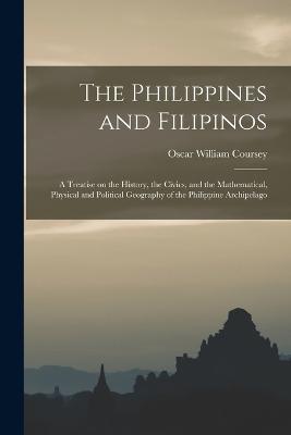 The Philippines and Filipinos; a Treatise on the History, the Civics, and the Mathematical, Physical and Political Geography of the Philippine Archipelago - Oscar William Coursey - cover