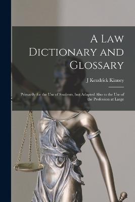 A law Dictionary and Glossary: Primarily for the use of Students, but Adapted Also to the use of the Profession at Large - J Kendrick Kinney - cover