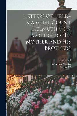 Letters of Field-Marshal Count Helmuth von Moltke to his Mother and his Brothers - Clara Bell,Helmuth Moltke,Henry W 1856-1932 Fischer - cover