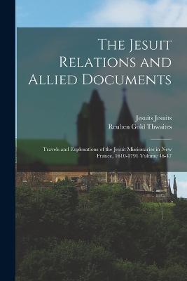 The Jesuit Relations and Allied Documents: Travels and Explorations of the Jesuit Missionaries in New France, 1610-1791 Volume 46-47 - Reuben Gold Thwaites,Jesuits Jesuits - cover