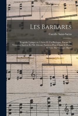 Les barbares; tragedie lyrique en 3 actes et un prologue. Poeme de Victorien Sardou et P.B. Gheusi. Partition pour chant et piano reduite par Georges Marty - Saint-Saens Camille 1835-1921 - cover