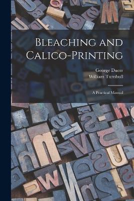 Bleaching and Calico-printing; a Practical Manual - Duerr George,Turnbull William - cover