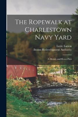 The Ropewalk at Charlestown Navy Yard: A History and Reuse Plan - Boston Redevelopment Authority,Leslie Larson - cover