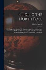 Finding the North Pole; Dr. Cook's own Story of his Discovery, April 21, 1908, the Story of Commander Peary's Discovery, April 6, 1909, Together With the Marvelous Record of Former Arctic Expeditions