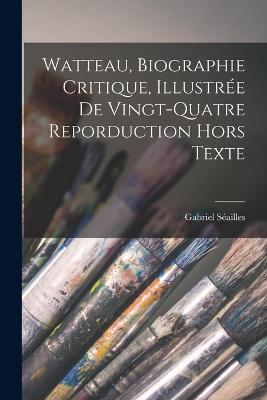 Watteau, biographie critique, illustree de vingt-quatre reporduction hors texte - Gabriel Seailles - cover