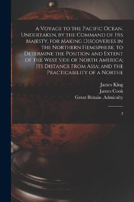 A Voyage to the Pacific Ocean. Undertaken, by the Command of His Majesty, for Making Discoveries in the Northern Hemisphere, to Determine the Position and Extent of the West Side of North America; its Distance From Asia; and the Practicability of a Northe: 2 - James King,Great Britain Admiralty,Cook - cover