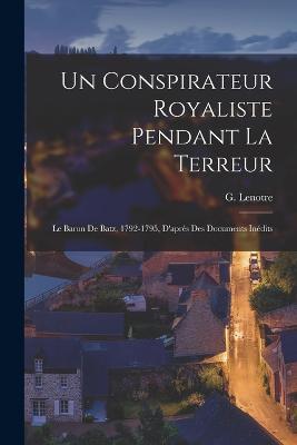 Un conspirateur royaliste pendant la terreur; le baron de Batz, 1792-1795, d'apres des documents inedits - G Lenotre - cover