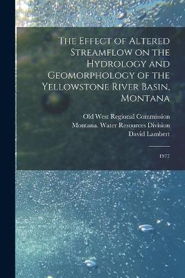 The Effect of Altered Streamflow on the Hydrology and Geomorphology of the Yellowstone River Basin, Montana: 1977 - Roy Koch,Robert Curry,Mark Weber - cover