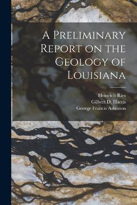 A Preliminary Report on the Geology of Louisiana - Gilbert D 1864-1952 Harris,A C 1878-1938 Veatch,Heinrich Ries - cover