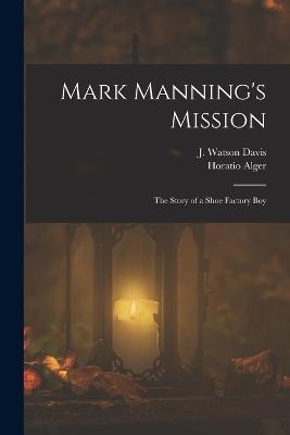 Mark Manning's Mission: The Story of a Shoe Factory Boy - Horatio Alger,J Watson Davis - cover