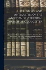 The History and Antiquities of the Abbey and Cathedral Church of Gloucester: Illustrated by a Series of Engravings of Views, Elevations, Plans, and Details of That Edifice, With Biographical Anecdotes of Eminent Persons Connected With the Establishment