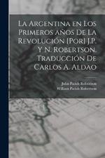 La Argentina en los primeros años de la revolución [por] J.P. y N. Robertson. Traducción de Carlos A. Aldao