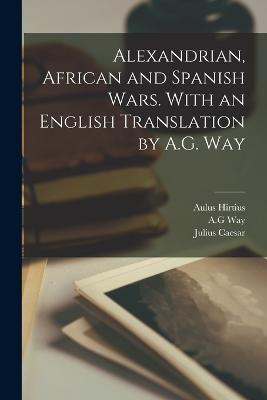 Alexandrian, African and Spanish Wars. With an English Translation by A.G. Way - Julius Caesar,Aulus Hirtius,Ag Way - cover