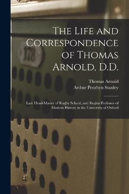 The Life and Correspondence of Thomas Arnold, D.D.: Late Head-master of Rugby School, and Regius Professor of Modern History in the University of Oxford - Arthur Penrhyn Stanley,Thomas Arnold - cover