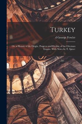 Turkey; or, a History of the Origin, Progress and Decline of the Ottoman Empire. With Notes by T. Spicer - George Fowler - cover