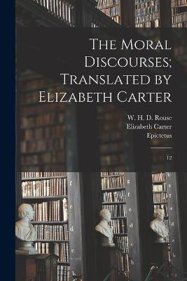 The Moral Discourses; Translated by Elizabeth Carter: 12 - Epictetus Epictetus,Elizabeth Carter,W H D 1863-1950 Rouse - cover