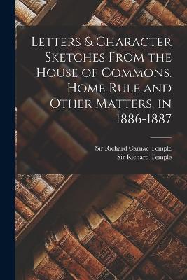 Letters & Character Sketches From the House of Commons. Home Rule and Other Matters, in 1886-1887 - Richard Temple,Richard Carnac Temple - cover