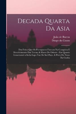 Decada quarta da Asia: Dos feitos que os portugueses fizeram na conquista e descobrimento das terras, & mares do Oriente: em quanto gouernarao a India Lopo Vaz de Sao Payo, & parte de Nuno da Cunha - Diogo Do Couto,Joao de Barros - cover