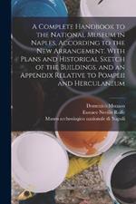 A Complete Handbook to the National Museum in Naples, According to the new Arrangement. With Plans and Historical Sketch of the Buildings, and an Appendix Relative to Pompeii and Herculaneum