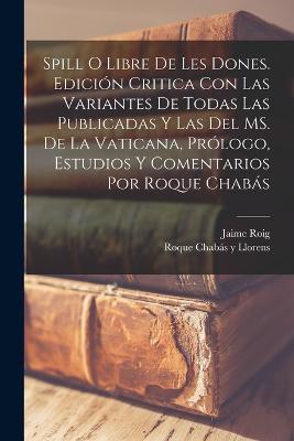 Spill o Libre de les dones. Edicion critica con las variantes de todas las publicadas y las del MS. de la Vaticana, prologo, estudios y comentarios por Roque Chabas - Jaime Roig,Roque Chabas Y Llorens - cover