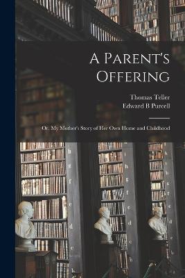 A Parent's Offering; or, My Mother's Story of her own Home and Childhood - Thomas Teller,Edward B Purcell - cover