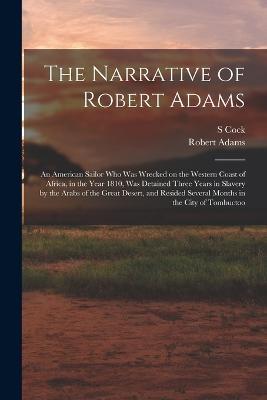 The Narrative of Robert Adams: An American Sailor who was Wrecked on the Western Coast of Africa, in the Year 1810, was Detained Three Years in Slavery by the Arabs of the Great Desert, and Resided Several Months in the City of Tombuctoo - Robert Adams,S Cock - cover