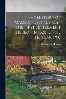 The History of Massachusetts: From the First Settlement Thereof in 1628, Until the Year 1750: 2 - Thomas Hutchinson - cover