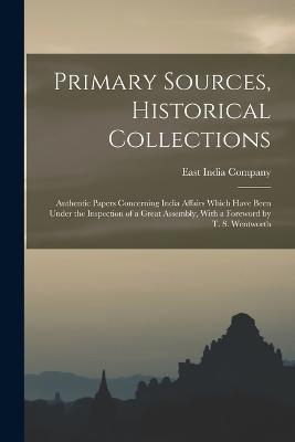 Primary Sources, Historical Collections: Authentic Papers Concerning India Affairs Which Have Been Under the Inspection of a Great Assembly, With a Foreword by T. S. Wentworth - East India Company - cover