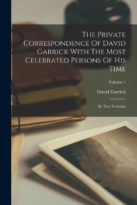 The Private Correspondence Of David Garrick With The Most Celebrated Persons Of His Time: In Two Volumes; Volume 1 - David Garrick - cover