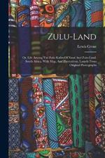 Zulu-land: Or, Life Among The Zulu-kafirs Of Natal And Zulu-land, South Africa. With Map, And Illustrations, Largely From Original Photographs