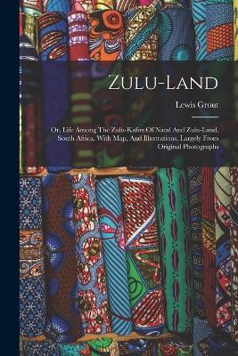 Zulu-land: Or, Life Among The Zulu-kafirs Of Natal And Zulu-land, South Africa. With Map, And Illustrations, Largely From Original Photographs - Lewis Grout - cover