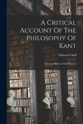 A Critical Account Of The Philosophy Of Kant: With An Historical Introduction - Edward Caird - cover