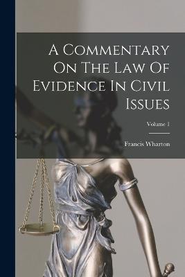 A Commentary On The Law Of Evidence In Civil Issues; Volume 1 - Francis Wharton - cover