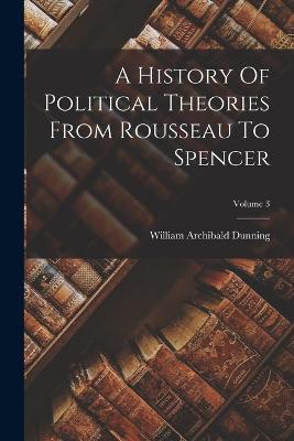 A History Of Political Theories From Rousseau To Spencer; Volume 3 - William Archibald Dunning - cover