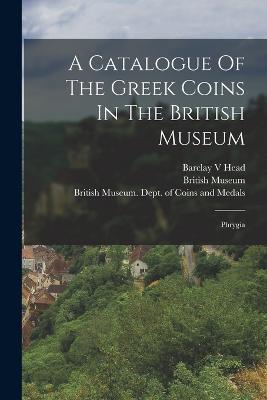 A Catalogue Of The Greek Coins In The British Museum: Phrygia - Barclay V Head,British Museum - cover