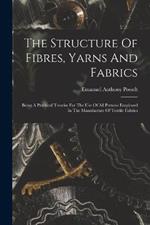 The Structure Of Fibres, Yarns And Fabrics: Being A Practical Treatise For The Use Of All Persons Employed In The Manufacture Of Textile Fabrics