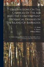 Observations On The Changes Of The Air And The Concomitant Epidemical Diseases In The Island Of Barbados: To Which Is Added A Treatise On The Putrid Bilious Fever, Commonly Called The Yellow Fever