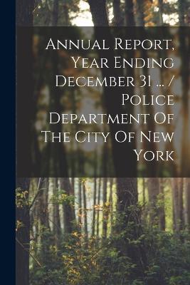 Annual Report, Year Ending December 31 ... / Police Department Of The City Of New York - Anonymous - cover